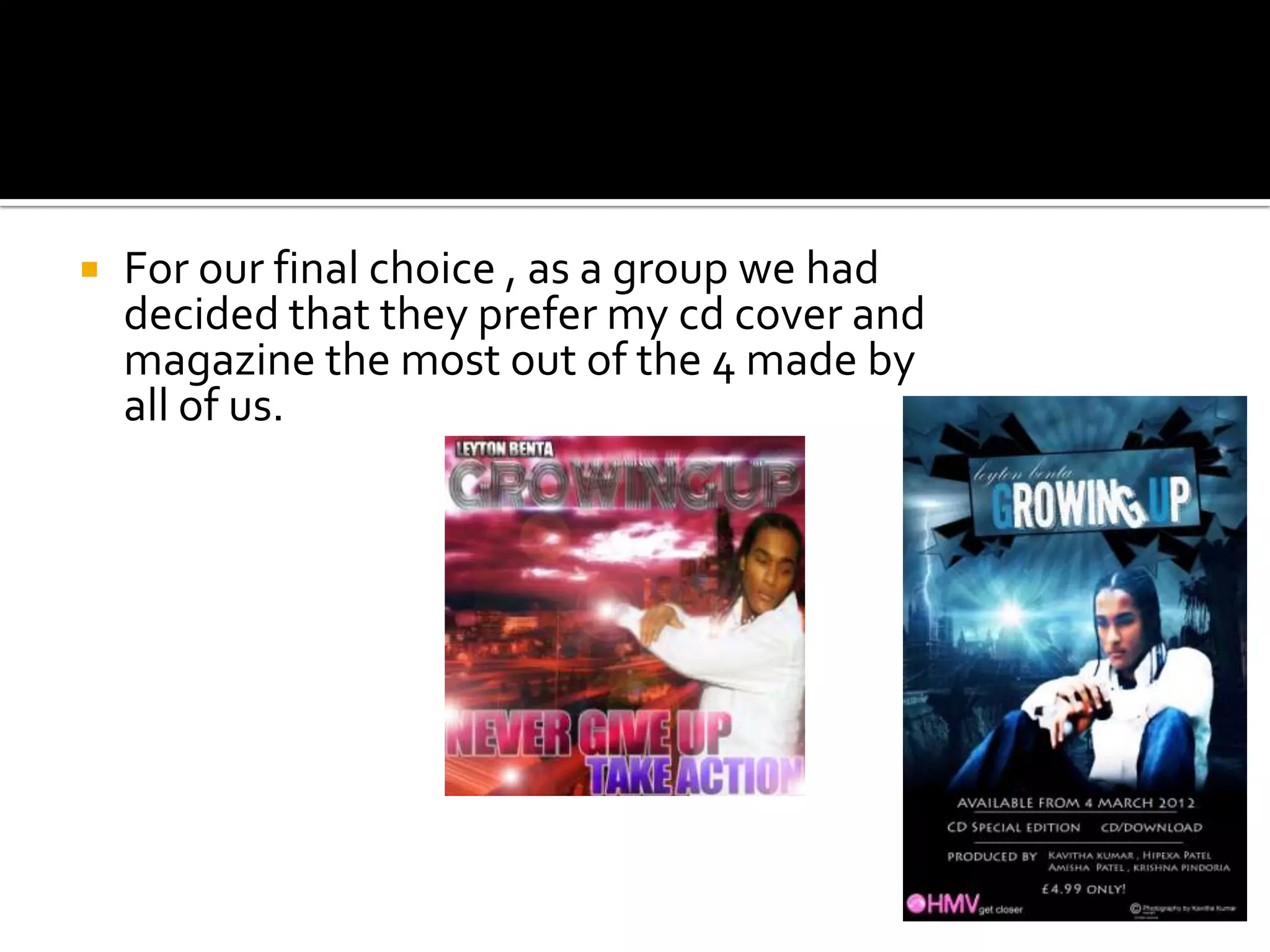    For our final choice , as a group we had
    decided that they prefer my cd cover and
    magazine the most out of the 4 made by
    all of us.
 