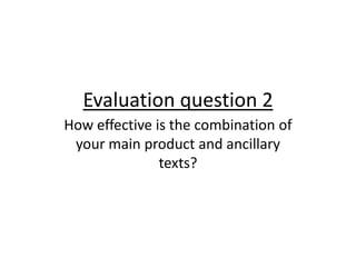 Evaluation question 2
How effective is the combination of
 your main product and ancillary
               texts?
 
