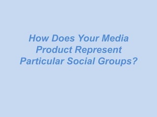 How Does Your Media
   Product Represent
Particular Social Groups?
 
