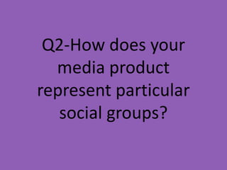 Q2-How does your
  media product
represent particular
   social groups?
 