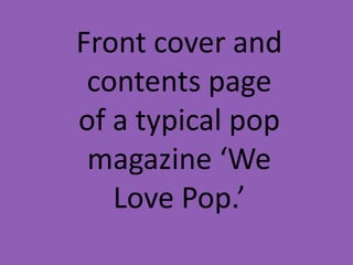 Front cover and
 contents page
of a typical pop
 magazine ‘We
   Love Pop.’
 