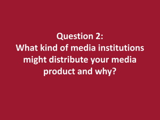 Question 2:
What kind of media institutions
 might distribute your media
      product and why?
 