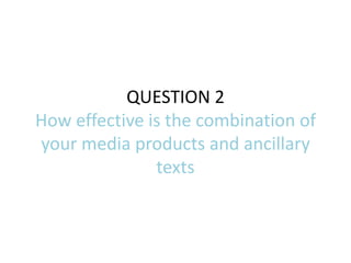 QUESTION 2
How effective is the combination of
your media products and ancillary
               texts
 