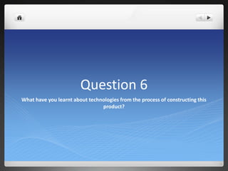 Question 6
What have you learnt about technologies from the process of constructing this
                                product?
 