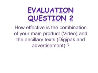 How effective is the combination
of your main product (Video) and
 the ancillary texts (Digipak and
        advertisement) ?
 
