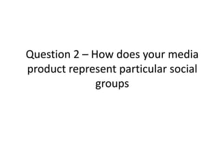 Question 2 – How does your media
product represent particular social
              groups
 