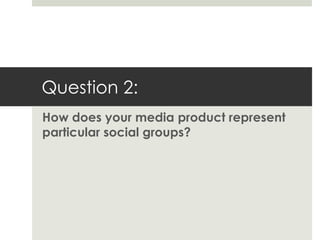 Question 2:
How does your media product represent
particular social groups?
 