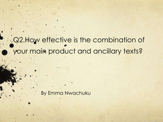 Q2.How effective is the combination of
your main product and ancillary texts?




        By Emma Nwachuku
 