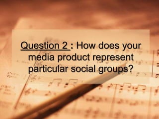 Question 2 : How does your
 media product represent
 particular social groups?
 