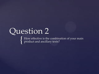 Question 2
  {   How effective is the combination of your main
      product and ancillary texts?
 