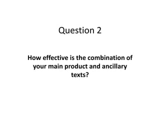 Question 2

How effective is the combination of
 your main product and ancillary
               texts?
 