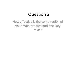 Question 2
How effective is the combination of
 your main product and ancillary
               texts?
 