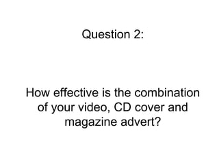 Question 2:



How effective is the combination
 of your video, CD cover and
      magazine advert?
 