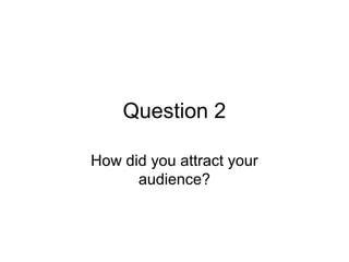 Question 2

How did you attract your
      audience?
 
