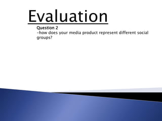 Evaluation
 Question 2
 -how does your media product represent different social
 groups?
 