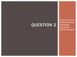 How does your
             media product
QUESTION 2   represent
             particular
             social groups?
 