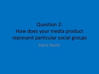 Question 2:
How does your media product
represent particular social groups
Zahra Bashir
 