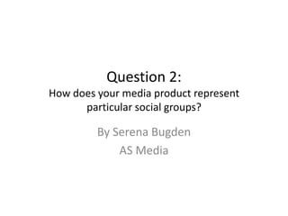 Question 2:
How does your media product represent
particular social groups?
By Serena Bugden
AS Media
 