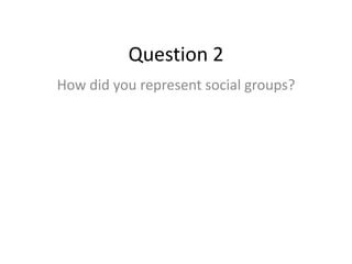 Question 2
How did you represent social groups?
 