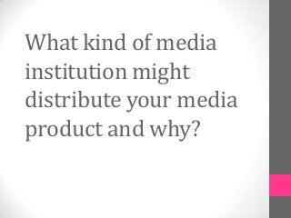What kind of media
institution might
distribute your media
product and why?
 
