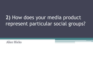 2) How does your media product
represent particular social groups?
Alice Hicks
 