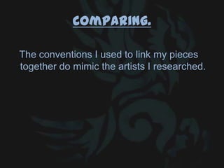 Comparing.
The conventions I used to link my pieces
together do mimic the artists I researched.
 