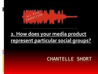 CHANTELLE SHORT
2. How does your media product
represent particular social groups?
 