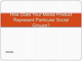How Does Your Media Product
Represent Particular Social
Groups?
Will Ellis
 