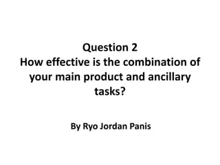 Question 2
How effective is the combination of
your main product and ancillary
tasks?
By Ryo Jordan Panis
 