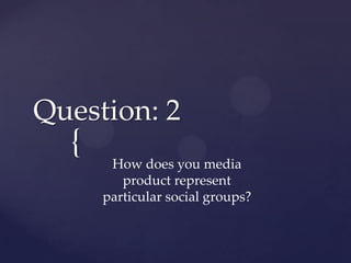Question: 2

{

How does you media
product represent
particular social groups?

 