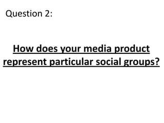 Question 2:

How does your media product
represent particular social groups?

 