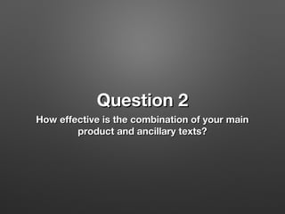 Question 2
How effective is the combination of your main
product and ancillary texts?

 