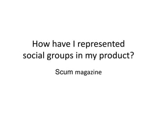 How have I represented
social groups in my product?
Scum magazine

 