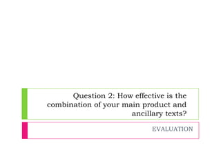 Question 2: How effective is the
combination of your main product and
ancillary texts?
EVALUATION

 