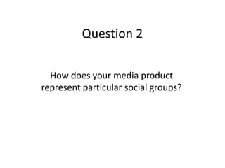Question 2
How does your media product
represent particular social groups?

 