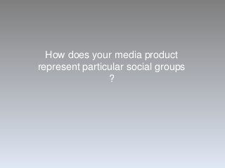 How does your media product
represent particular social groups
?

 