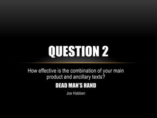 QUESTION 2
How effective is the combination of your main
product and ancillary texts?
DEAD MAN’S HAND
Joe Habben

 