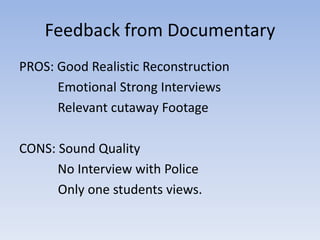Feedback from Documentary
PROS: Good Realistic Reconstruction
Emotional Strong Interviews
Relevant cutaway Footage
CONS: Sound Quality
No Interview with Police
Only one students views.

 