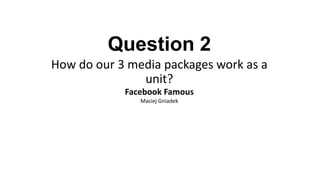 Question 2
How do our 3 media packages work as a
unit?
Facebook Famous
Maciej Gniadek

 
