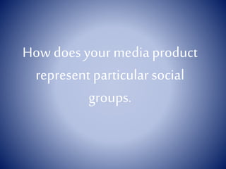 How does your media product
represent particular social
groups.

 