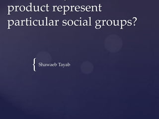 product represent
particular social groups?

{

Shawaeb Tayab

 
