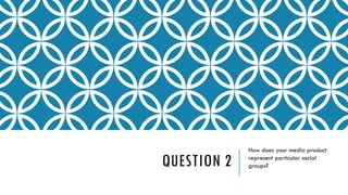 QUESTION 2
How does your media product
represent particular social
groups?
 