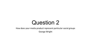 Question 2
How does your media product represent particular social groups
George Wright
 