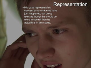 Representation His gaze represents his
concern as to what may have
just happened, our group
feels as though he should be
more in control than he
actually is in this scene.
 