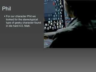 Phil
 For our character Phil we
looked for the stereotypical
type of geeky character found
in die hard 4.0, Matt.
 