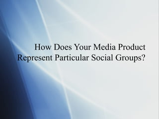 How Does Your Media Product
Represent Particular Social Groups?
 