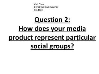Question 2:
How does your media
product represent particular
social groups?
Viet Pham
Christ the King: Aquinas
13L4022
 