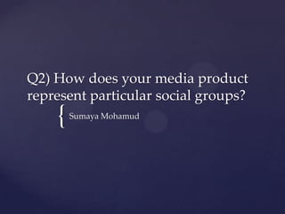 {
Q2) How does your media product
represent particular social groups?
Sumaya Mohamud
 