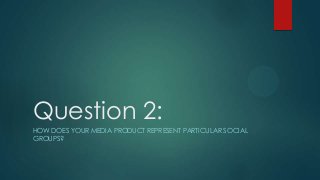 Question 2:
HOW DOES YOUR MEDIA PRODUCT REPRESENT PARTICULAR SOCIAL
GROUPS?
 