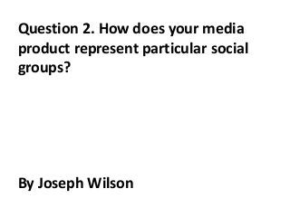 Question 2. How does your media
product represent particular social
groups?
By Joseph Wilson
 